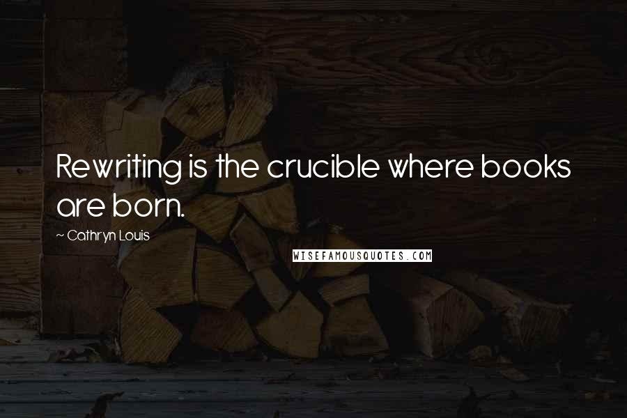 Cathryn Louis Quotes: Rewriting is the crucible where books are born.