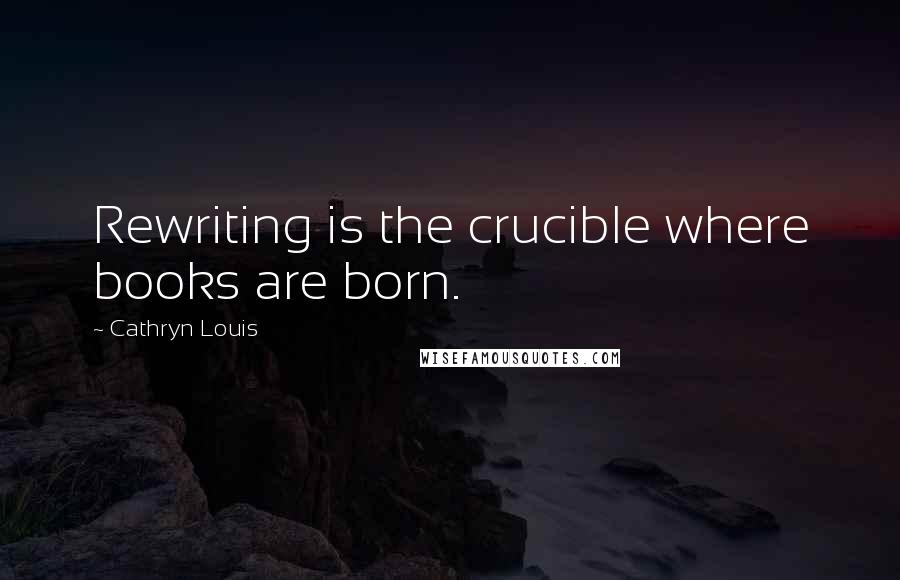 Cathryn Louis Quotes: Rewriting is the crucible where books are born.