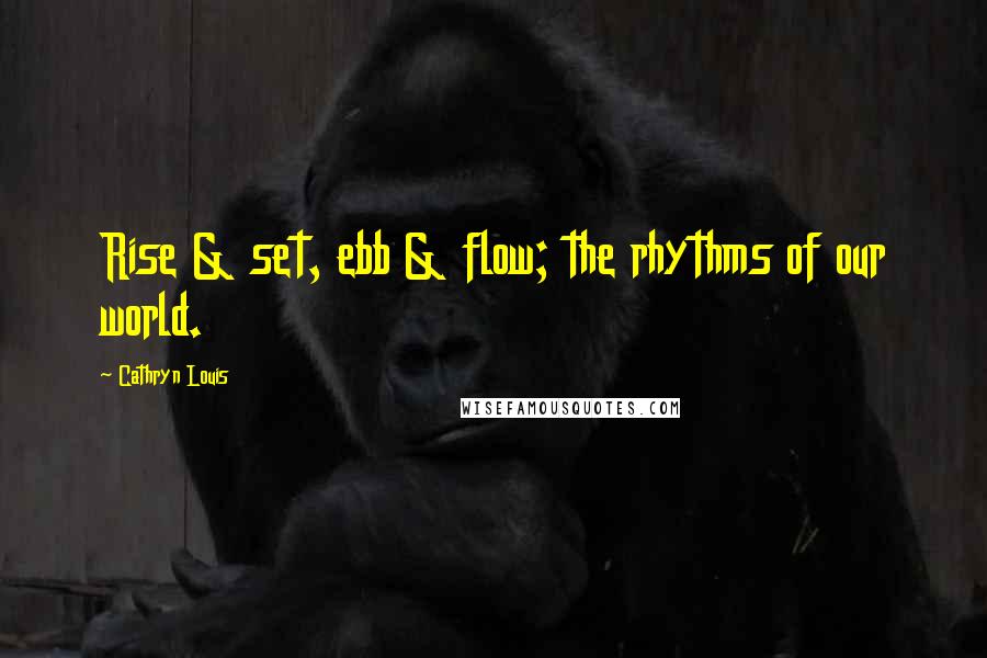 Cathryn Louis Quotes: Rise & set, ebb & flow; the rhythms of our world.