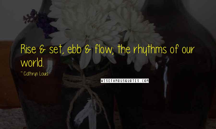 Cathryn Louis Quotes: Rise & set, ebb & flow; the rhythms of our world.