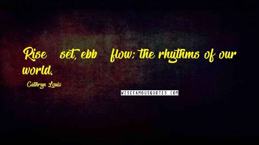 Cathryn Louis Quotes: Rise & set, ebb & flow; the rhythms of our world.