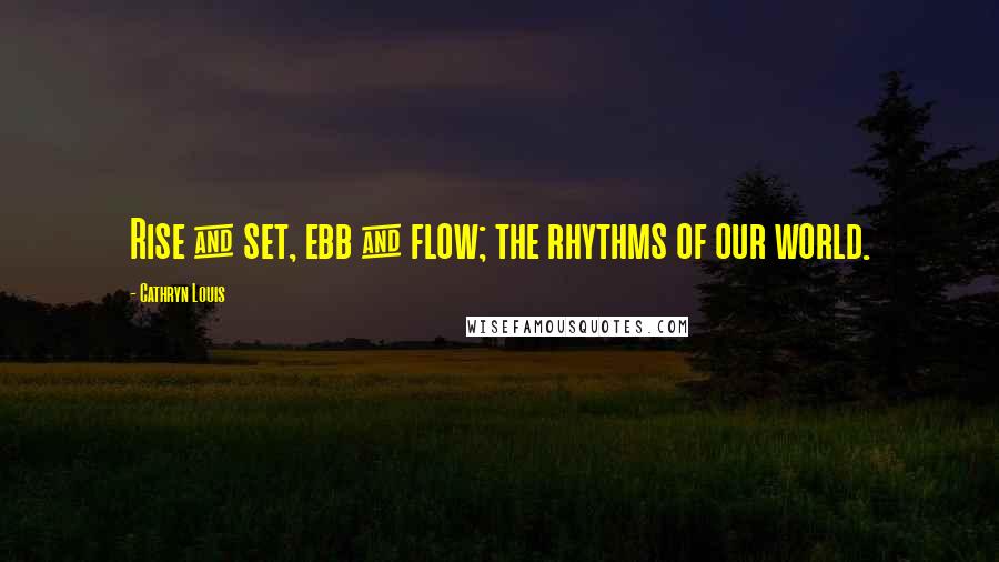 Cathryn Louis Quotes: Rise & set, ebb & flow; the rhythms of our world.