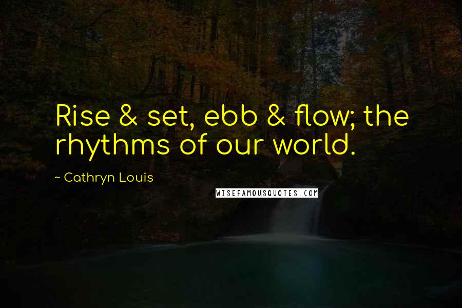 Cathryn Louis Quotes: Rise & set, ebb & flow; the rhythms of our world.
