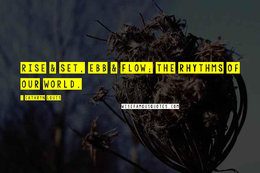 Cathryn Louis Quotes: Rise & set, ebb & flow; the rhythms of our world.