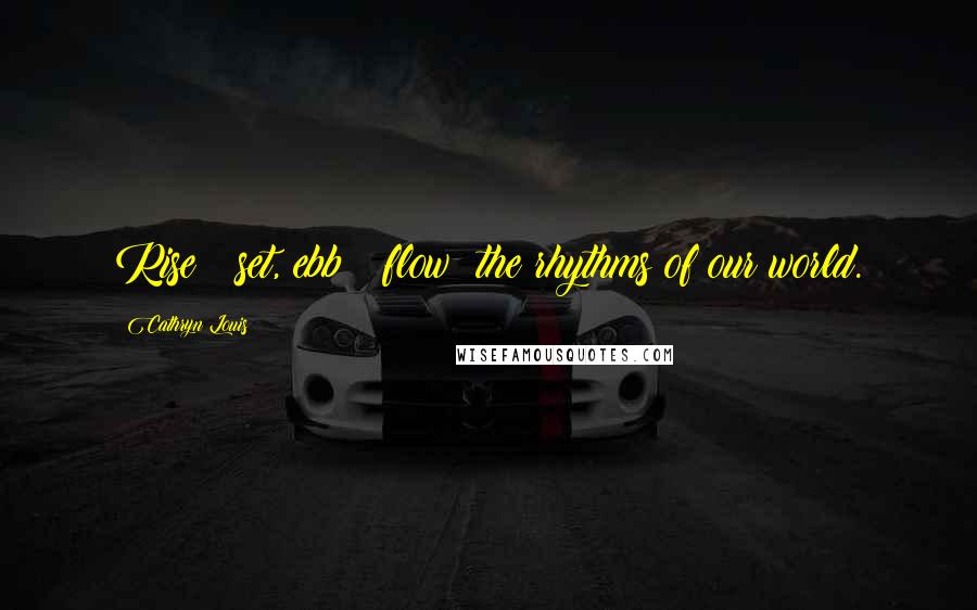 Cathryn Louis Quotes: Rise & set, ebb & flow; the rhythms of our world.