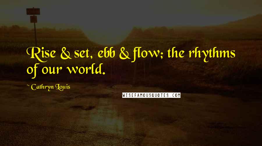 Cathryn Louis Quotes: Rise & set, ebb & flow; the rhythms of our world.