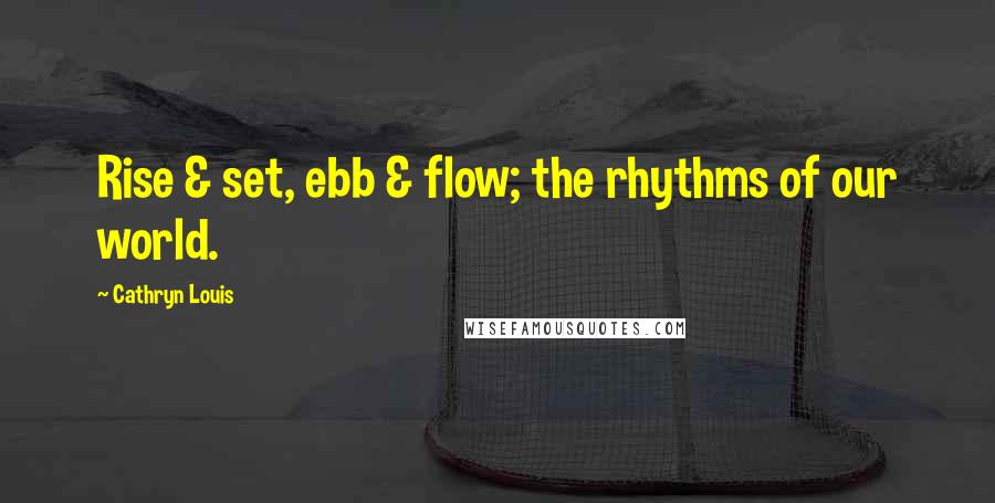 Cathryn Louis Quotes: Rise & set, ebb & flow; the rhythms of our world.