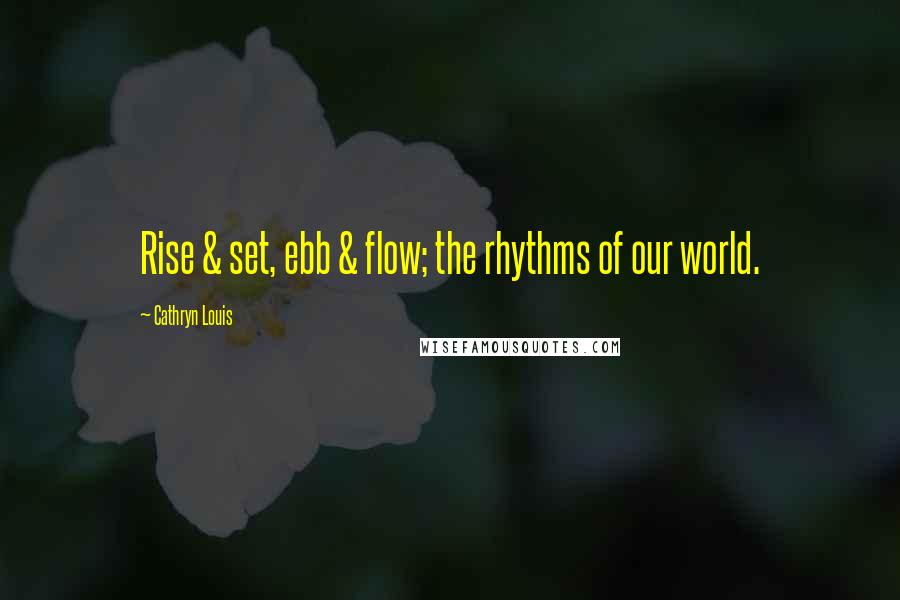Cathryn Louis Quotes: Rise & set, ebb & flow; the rhythms of our world.