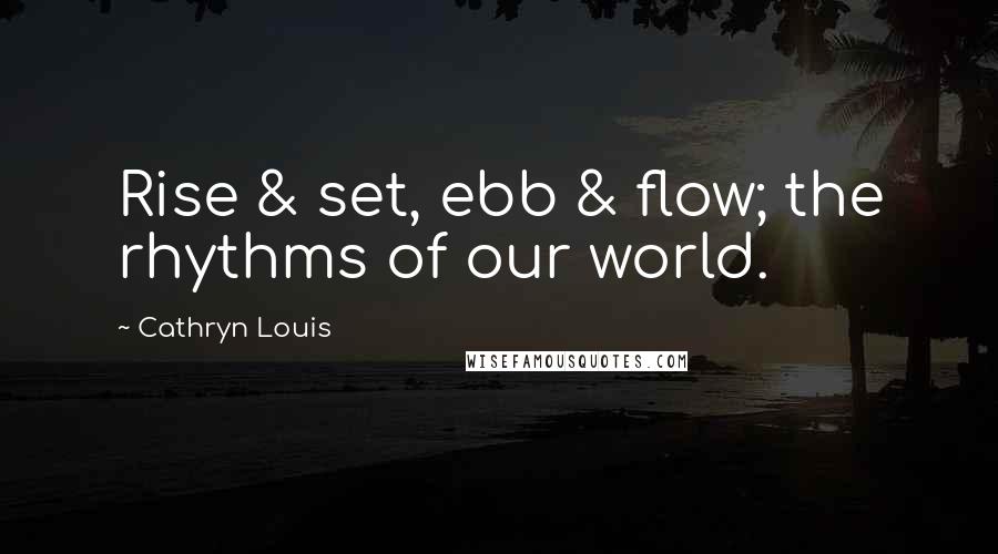 Cathryn Louis Quotes: Rise & set, ebb & flow; the rhythms of our world.