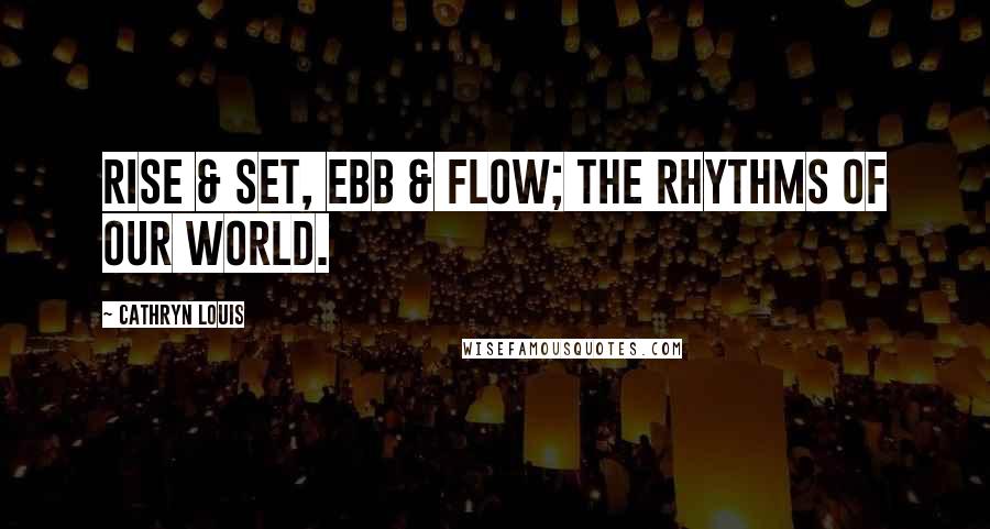 Cathryn Louis Quotes: Rise & set, ebb & flow; the rhythms of our world.