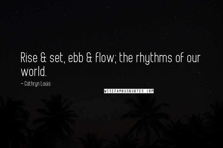 Cathryn Louis Quotes: Rise & set, ebb & flow; the rhythms of our world.