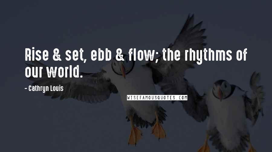 Cathryn Louis Quotes: Rise & set, ebb & flow; the rhythms of our world.