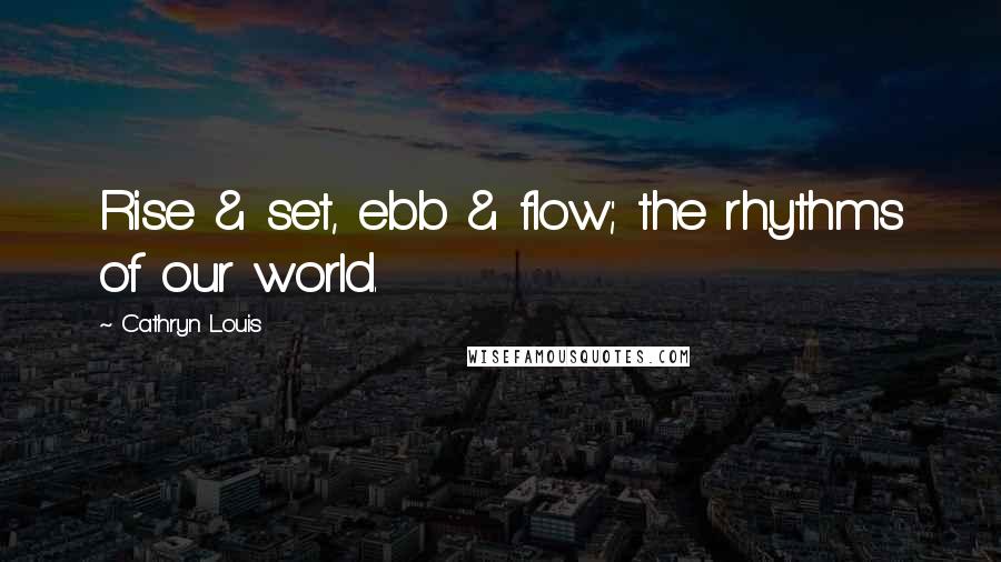 Cathryn Louis Quotes: Rise & set, ebb & flow; the rhythms of our world.