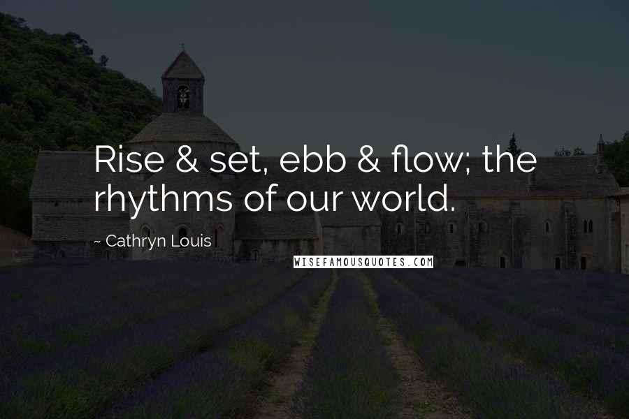 Cathryn Louis Quotes: Rise & set, ebb & flow; the rhythms of our world.