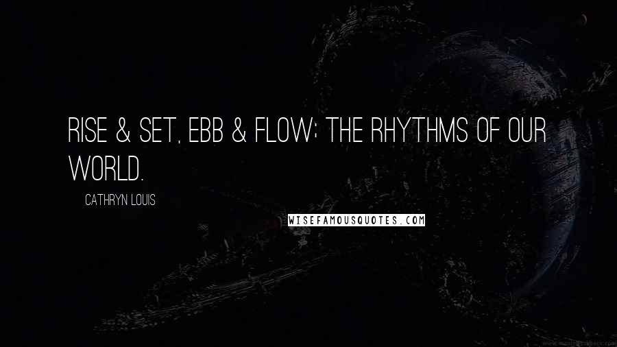 Cathryn Louis Quotes: Rise & set, ebb & flow; the rhythms of our world.