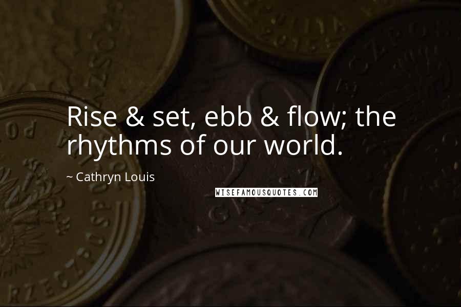 Cathryn Louis Quotes: Rise & set, ebb & flow; the rhythms of our world.