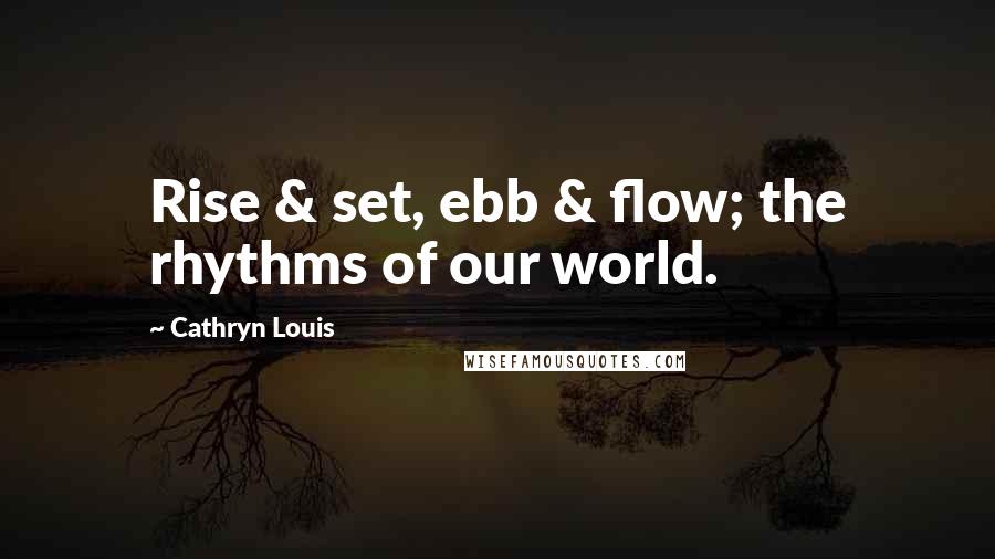 Cathryn Louis Quotes: Rise & set, ebb & flow; the rhythms of our world.