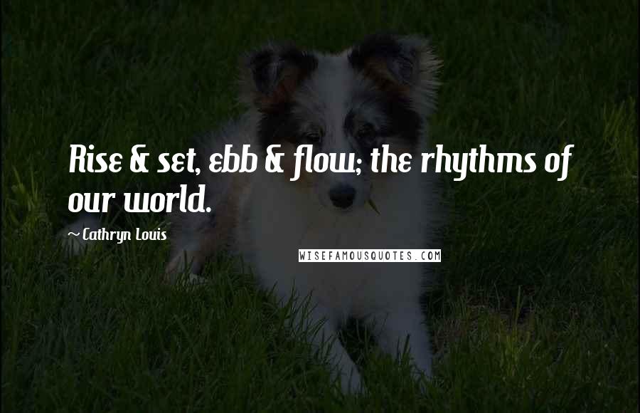 Cathryn Louis Quotes: Rise & set, ebb & flow; the rhythms of our world.