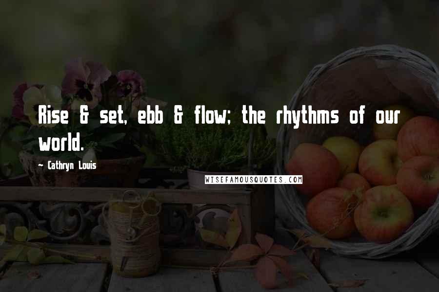 Cathryn Louis Quotes: Rise & set, ebb & flow; the rhythms of our world.