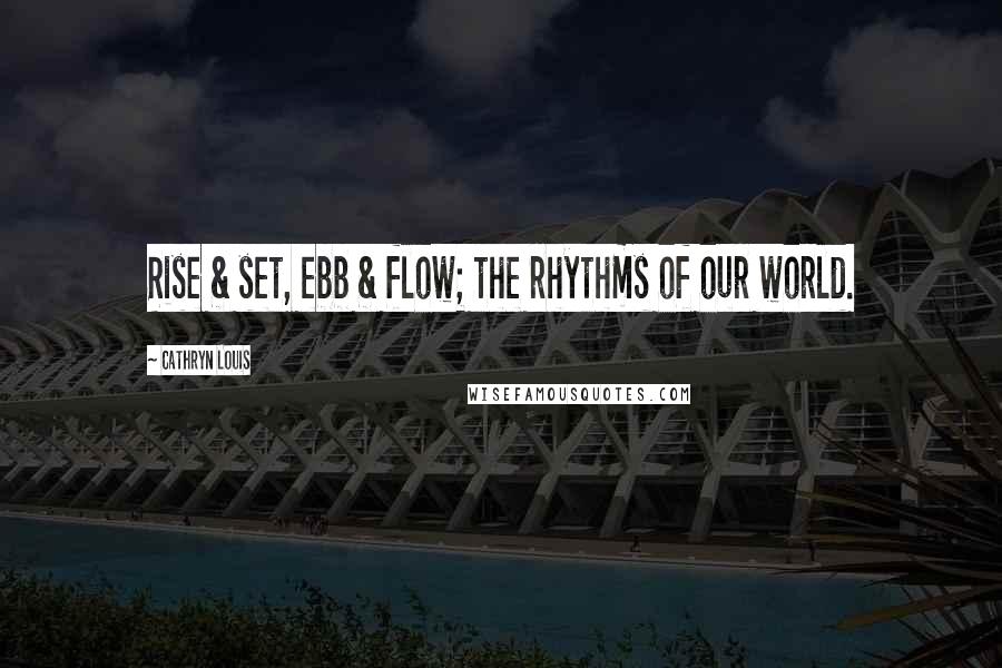 Cathryn Louis Quotes: Rise & set, ebb & flow; the rhythms of our world.