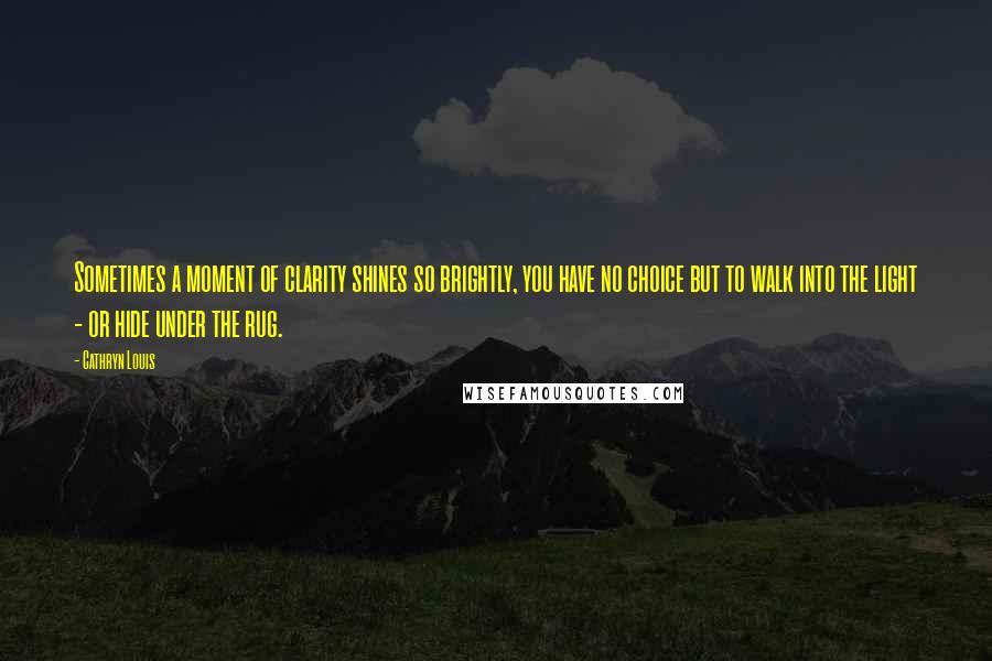 Cathryn Louis Quotes: Sometimes a moment of clarity shines so brightly, you have no choice but to walk into the light - or hide under the rug.