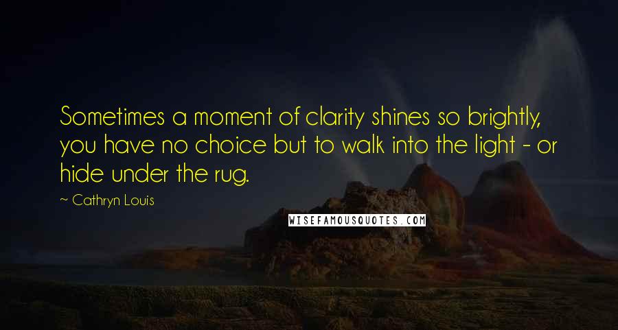 Cathryn Louis Quotes: Sometimes a moment of clarity shines so brightly, you have no choice but to walk into the light - or hide under the rug.