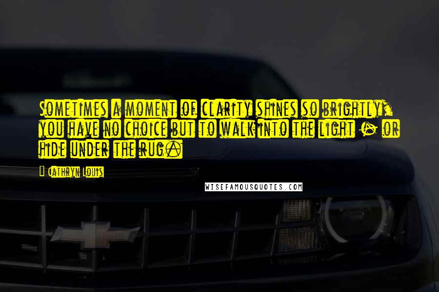 Cathryn Louis Quotes: Sometimes a moment of clarity shines so brightly, you have no choice but to walk into the light - or hide under the rug.