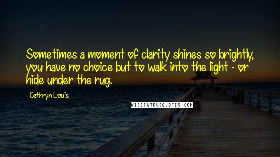 Cathryn Louis Quotes: Sometimes a moment of clarity shines so brightly, you have no choice but to walk into the light - or hide under the rug.
