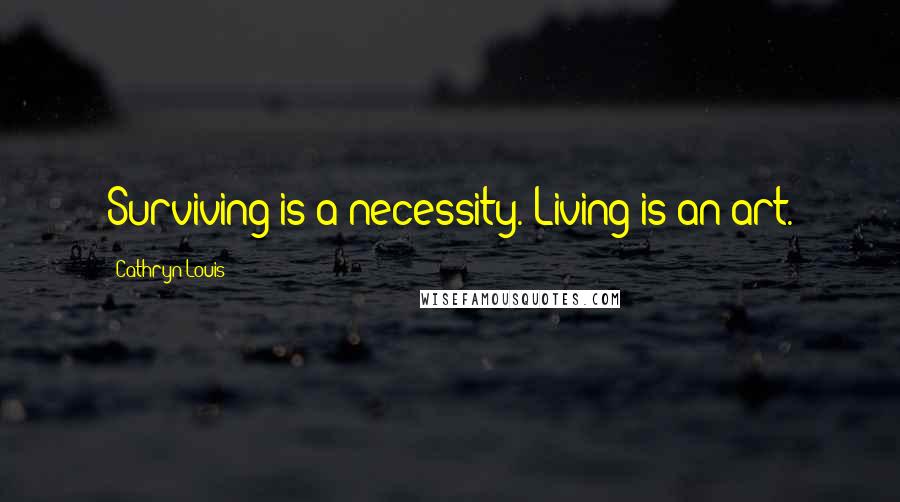 Cathryn Louis Quotes: Surviving is a necessity. Living is an art.