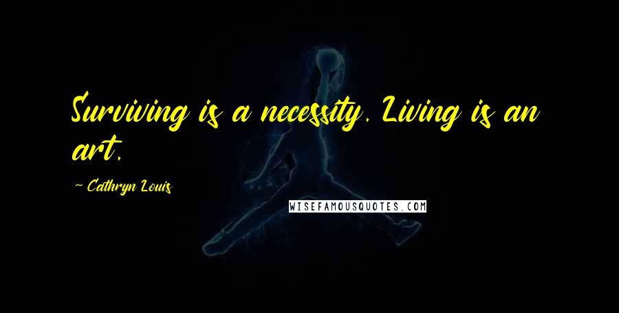 Cathryn Louis Quotes: Surviving is a necessity. Living is an art.