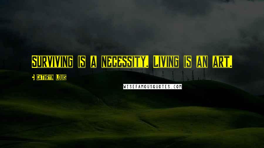 Cathryn Louis Quotes: Surviving is a necessity. Living is an art.