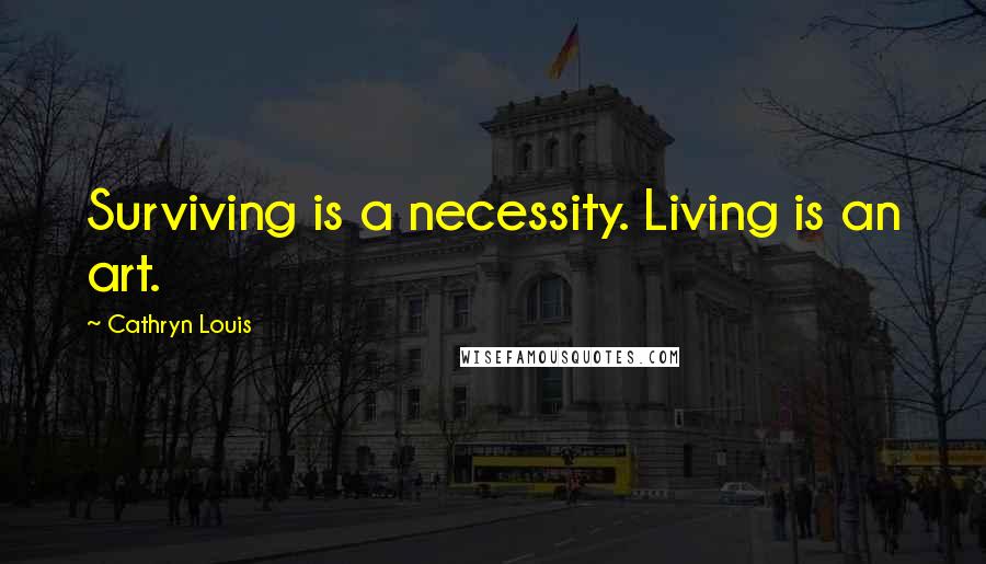Cathryn Louis Quotes: Surviving is a necessity. Living is an art.