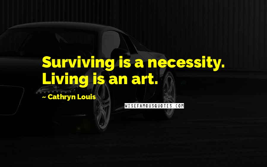 Cathryn Louis Quotes: Surviving is a necessity. Living is an art.