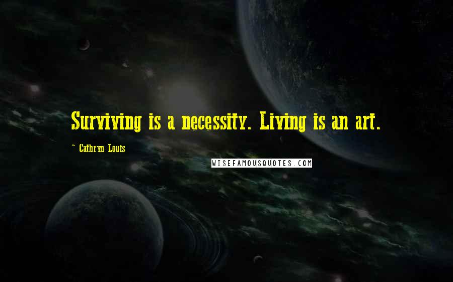 Cathryn Louis Quotes: Surviving is a necessity. Living is an art.