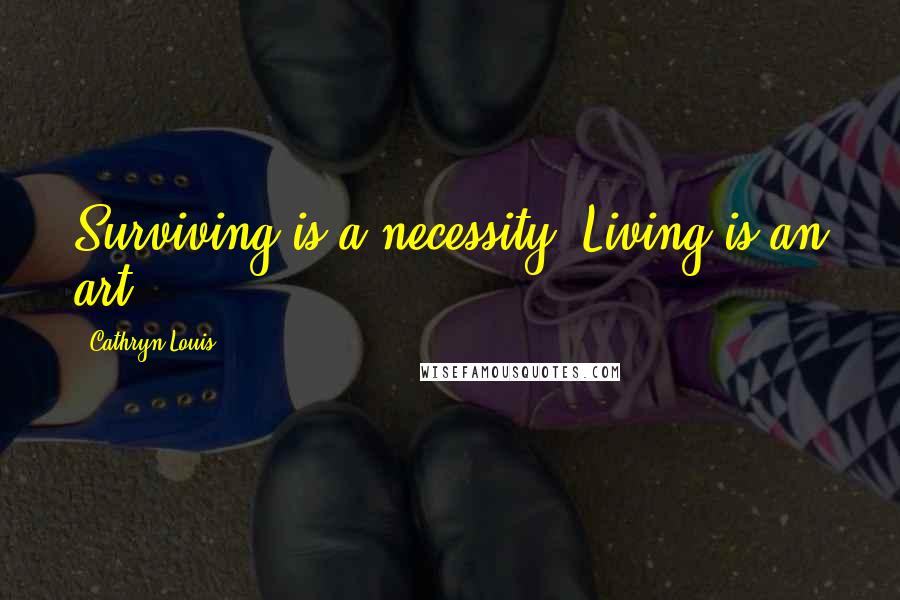 Cathryn Louis Quotes: Surviving is a necessity. Living is an art.