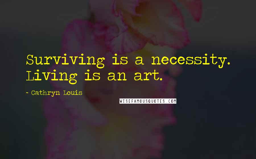 Cathryn Louis Quotes: Surviving is a necessity. Living is an art.