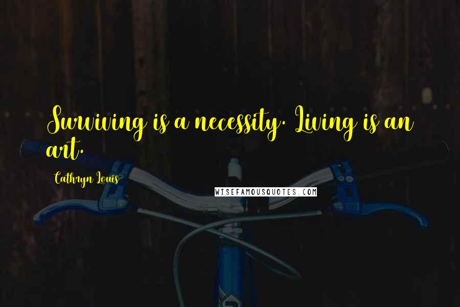 Cathryn Louis Quotes: Surviving is a necessity. Living is an art.