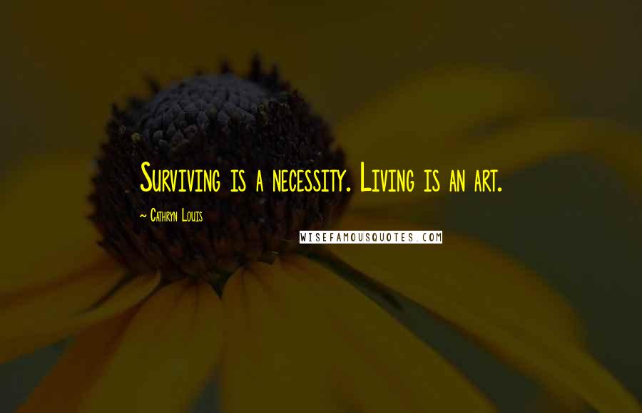 Cathryn Louis Quotes: Surviving is a necessity. Living is an art.