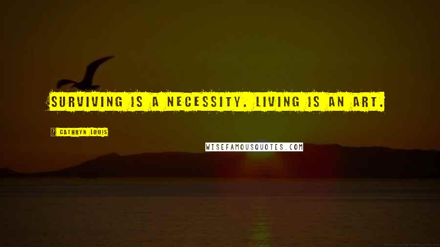 Cathryn Louis Quotes: Surviving is a necessity. Living is an art.