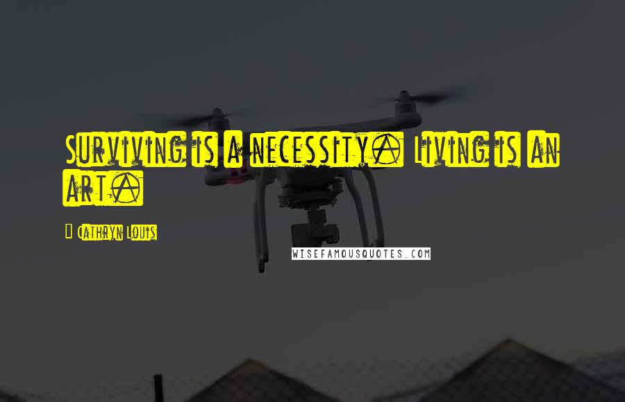 Cathryn Louis Quotes: Surviving is a necessity. Living is an art.