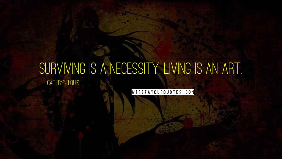 Cathryn Louis Quotes: Surviving is a necessity. Living is an art.