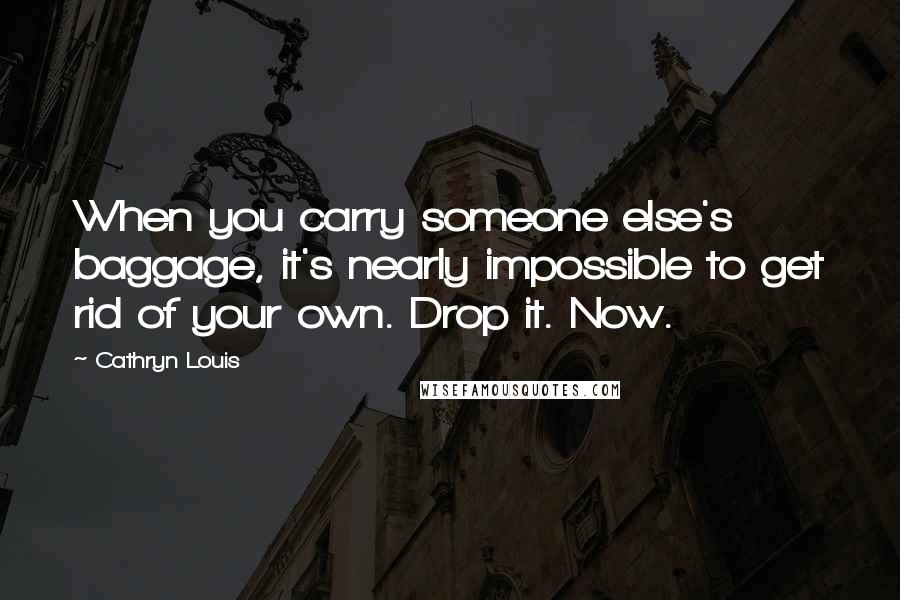 Cathryn Louis Quotes: When you carry someone else's baggage, it's nearly impossible to get rid of your own. Drop it. Now.