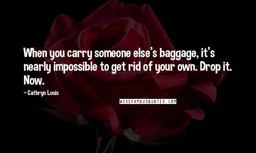 Cathryn Louis Quotes: When you carry someone else's baggage, it's nearly impossible to get rid of your own. Drop it. Now.