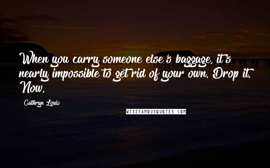 Cathryn Louis Quotes: When you carry someone else's baggage, it's nearly impossible to get rid of your own. Drop it. Now.