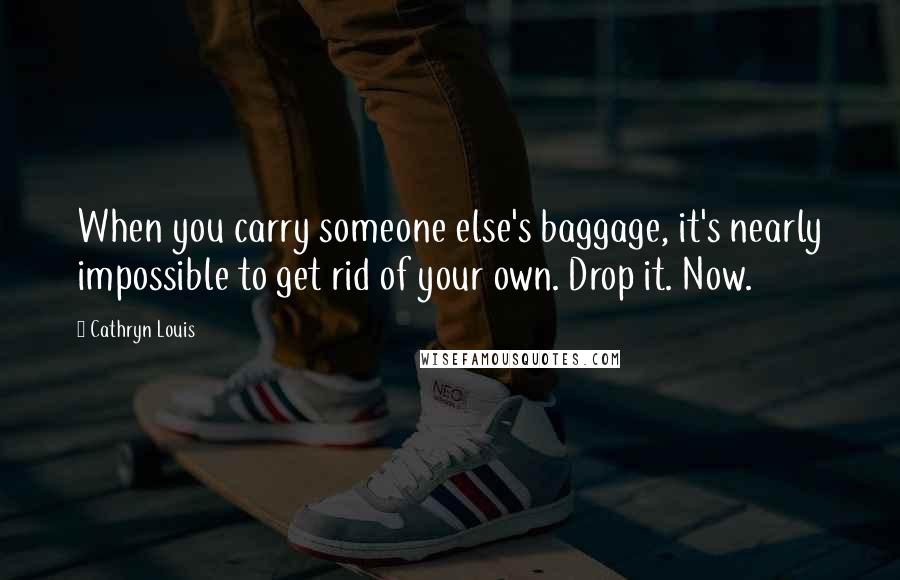 Cathryn Louis Quotes: When you carry someone else's baggage, it's nearly impossible to get rid of your own. Drop it. Now.