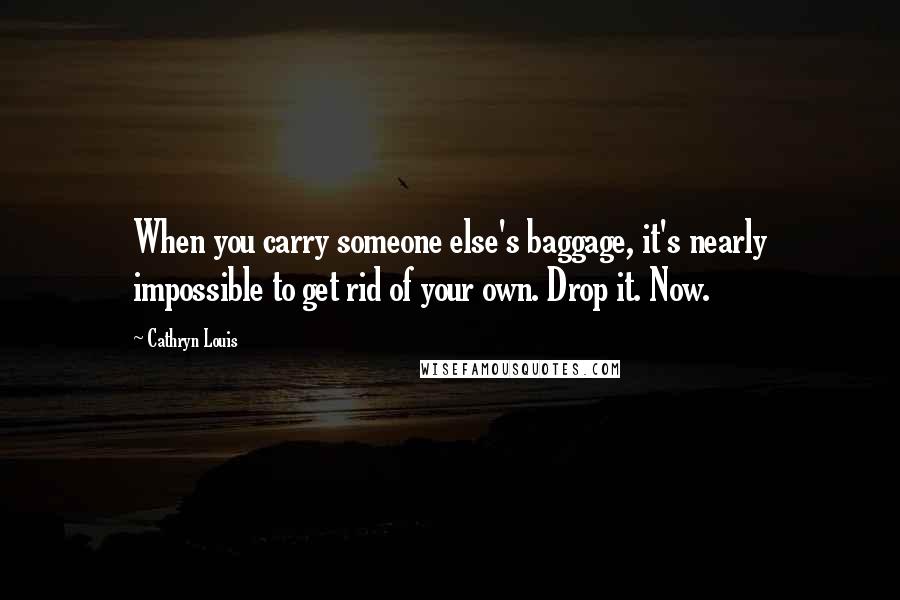 Cathryn Louis Quotes: When you carry someone else's baggage, it's nearly impossible to get rid of your own. Drop it. Now.