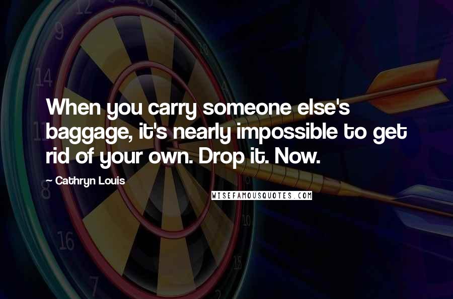 Cathryn Louis Quotes: When you carry someone else's baggage, it's nearly impossible to get rid of your own. Drop it. Now.