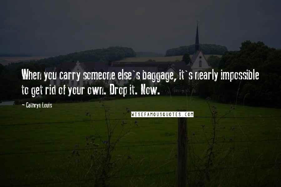 Cathryn Louis Quotes: When you carry someone else's baggage, it's nearly impossible to get rid of your own. Drop it. Now.