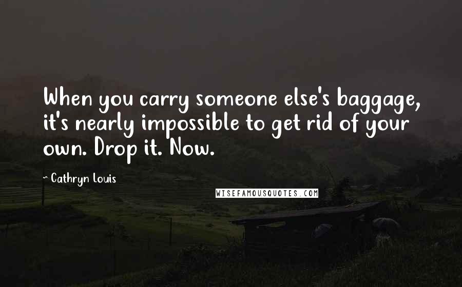 Cathryn Louis Quotes: When you carry someone else's baggage, it's nearly impossible to get rid of your own. Drop it. Now.