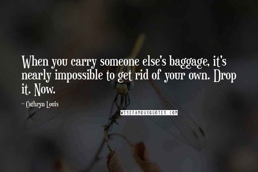 Cathryn Louis Quotes: When you carry someone else's baggage, it's nearly impossible to get rid of your own. Drop it. Now.